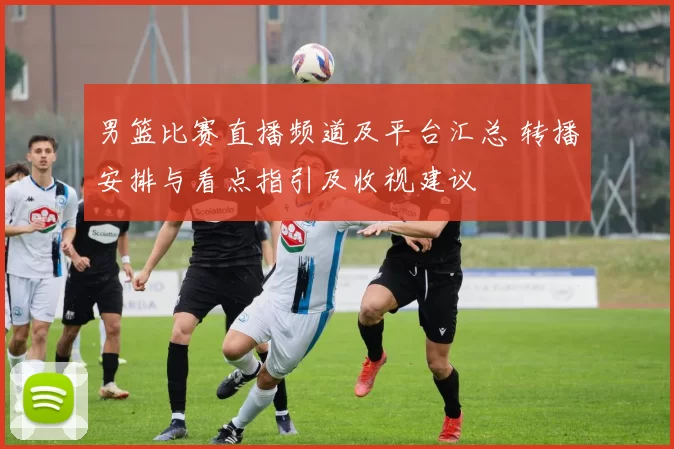 男篮比赛直播频道及平台汇总 转播安排与看点指引及收视建议