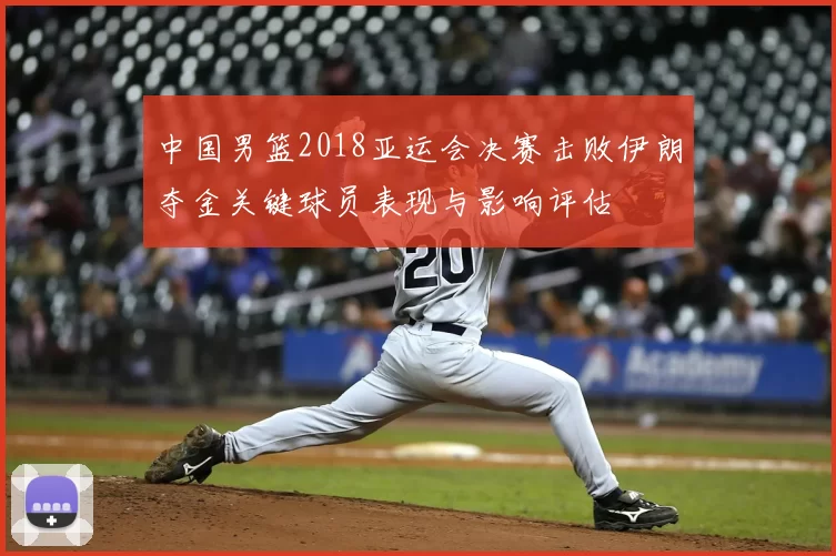 中国男篮2018亚运会决赛击败伊朗夺金关键球员表现与影响评估