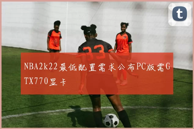 NBA2k22最低配置需求公布PC版需GTX770显卡