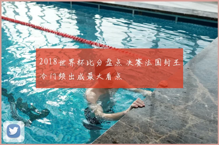 2018世界杯比分盘点 决赛法国封王冷门频出成最大看点