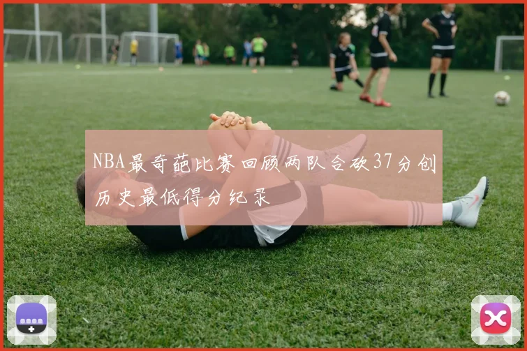NBA最奇葩比赛回顾两队合砍37分创历史最低得分纪录