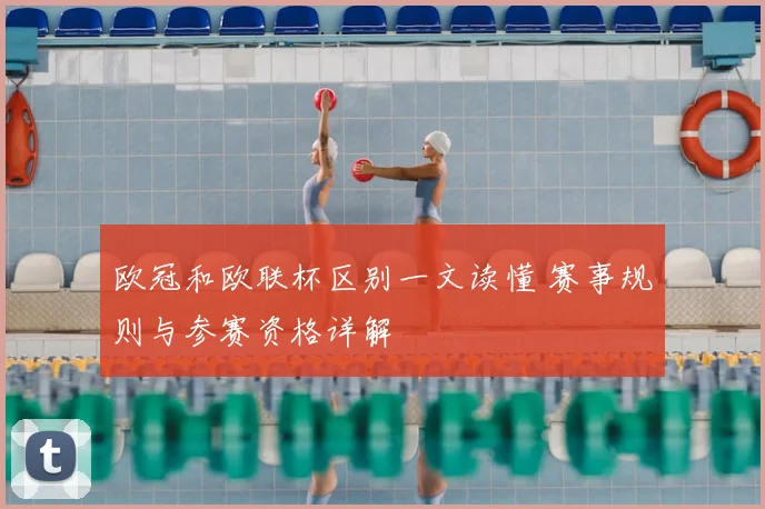 欧冠和欧联杯区别一文读懂 赛事规则与参赛资格详解