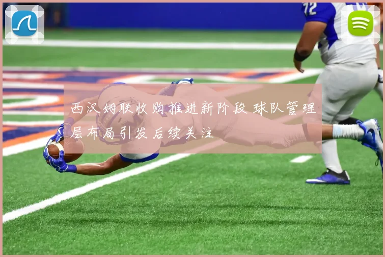 西汉姆联收购推进新阶段 球队管理层布局引发后续关注