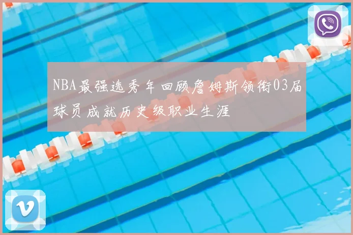 NBA最强选秀年回顾詹姆斯领衔03届球员成就历史级职业生涯
