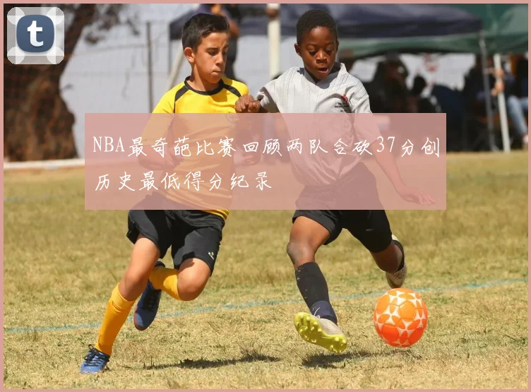 NBA最奇葩比赛回顾两队合砍37分创历史最低得分纪录