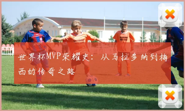 世界杯MVP荣耀史：从马拉多纳到梅西的传奇之路