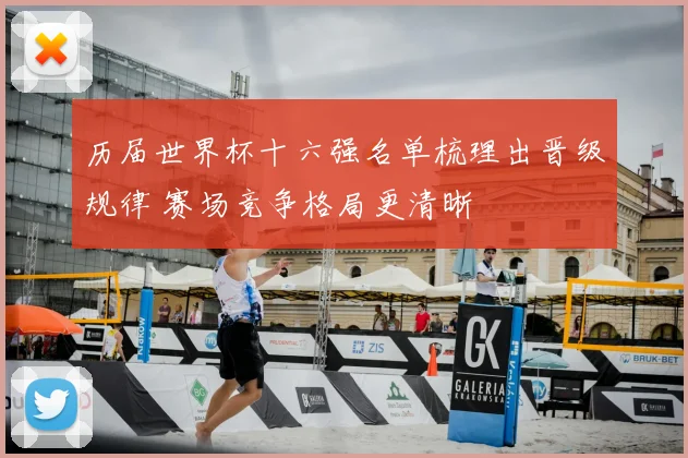 历届世界杯十六强名单梳理出晋级规律 赛场竞争格局更清晰