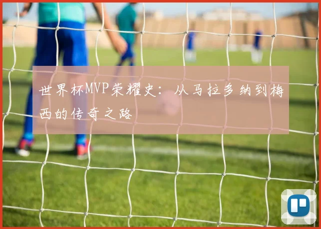 世界杯MVP荣耀史：从马拉多纳到梅西的传奇之路