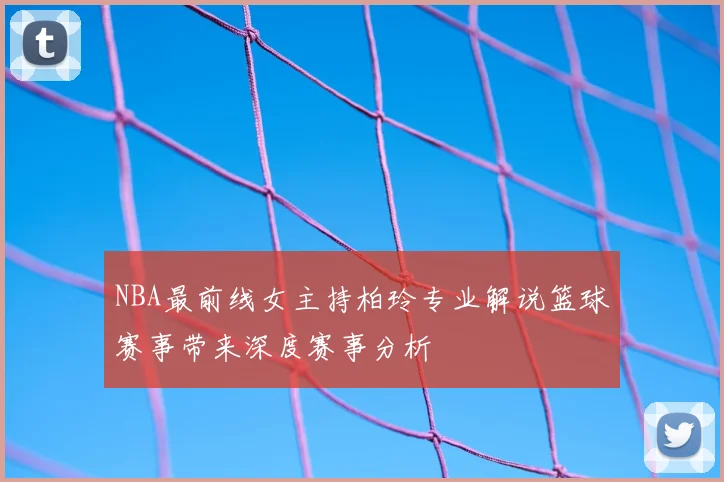 NBA最前线女主持柏玲专业解说篮球赛事带来深度赛事分析