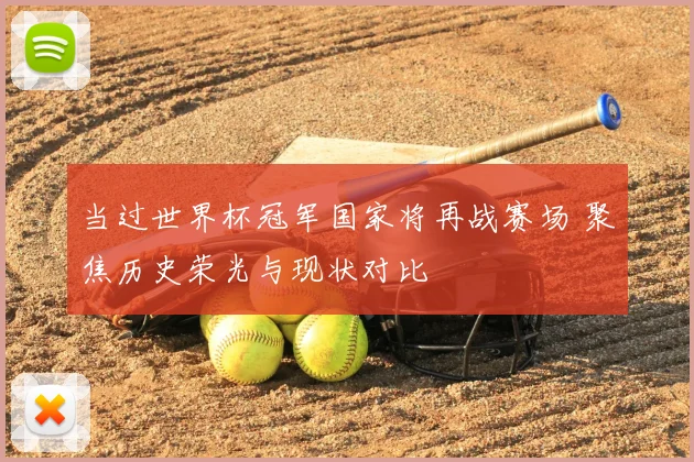 当过世界杯冠军国家将再战赛场 聚焦历史荣光与现状对比