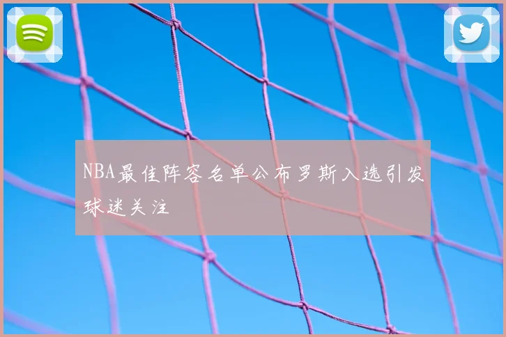 NBA最佳阵容名单公布罗斯入选引发球迷关注