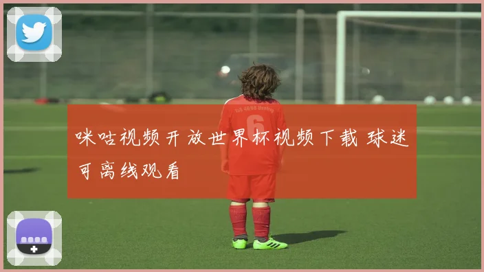咪咕视频开放世界杯视频下载 球迷可离线观看