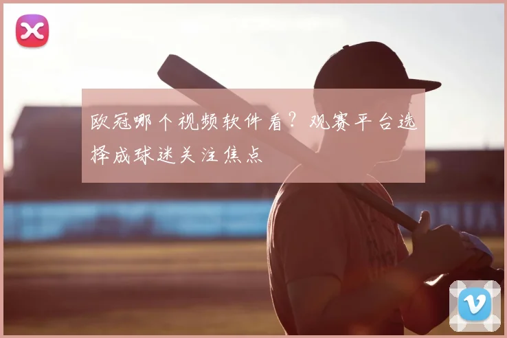欧冠哪个视频软件看?观赛平台选择成球迷关注焦点