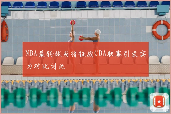 NBA最弱旅或将征战CBA联赛引发实力对比讨论